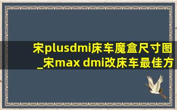 宋plusdmi床车魔盒尺寸图_宋max dmi改床车最佳方案